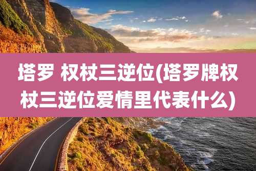 塔罗 权杖三逆位(塔罗牌权杖三逆位爱情里代表什么)