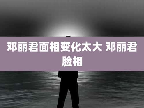 邓丽君面相变化太大 邓丽君脸相