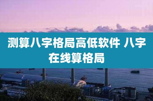 测算八字格局高低软件 八字在线算格局