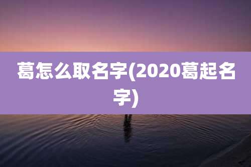 葛怎么取名字(2020葛起名字)