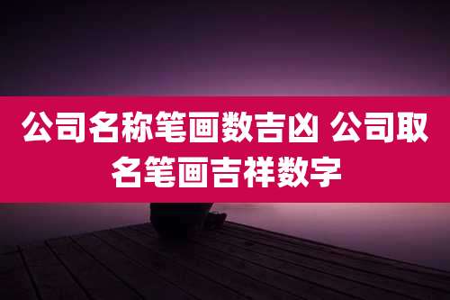 公司名称笔画数吉凶 公司取名笔画吉祥数字