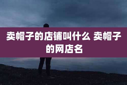 卖帽子的店铺叫什么 卖帽子的网店名