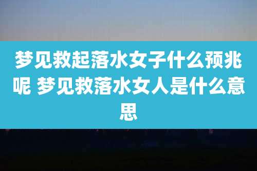 梦见救起落水女子什么预兆呢 梦见救落水女人是什么意思