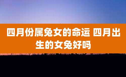 四月份属兔女的命运 四月出生的女兔好吗