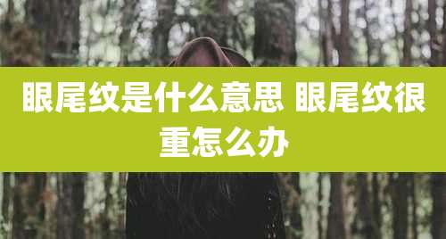 眼尾纹是什么意思 眼尾纹很重怎么办