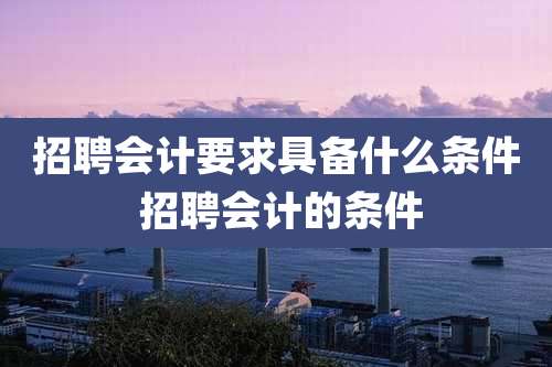 招聘会计要求具备什么条件 招聘会计的条件
