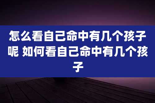 怎么看自己命中有几个孩子呢 如何看自己命中有几个孩子
