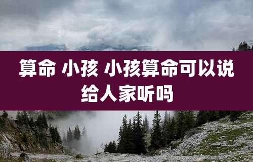算命 小孩 小孩算命可以说给人家听吗