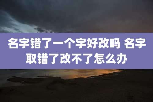 名字错了一个字好改吗 名字取错了改不了怎么办