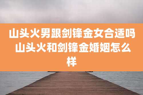 山头火男跟剑锋金女合适吗 山头火和剑锋金婚姻怎么样