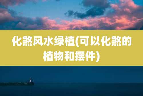 化煞风水绿植(可以化煞的植物和摆件)