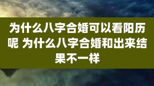 为什么八字合婚可以看阳历呢 为什么八字合婚和出来结果不一样