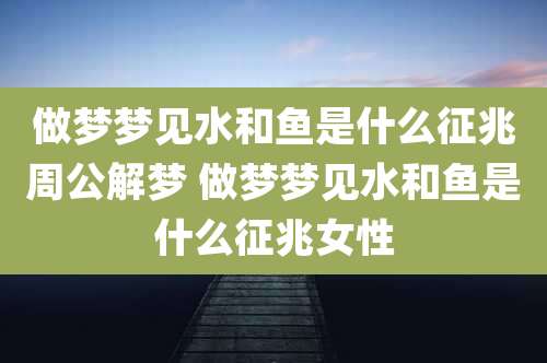 做梦梦见水和鱼是什么征兆周公解梦 做梦梦见水和鱼是什么征兆女性