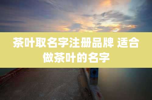 茶叶取名字注册品牌 适合做茶叶的名字