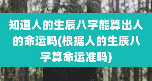 知道人的生辰八字能算出人的命运吗(根据人的生辰八字算命运准吗)