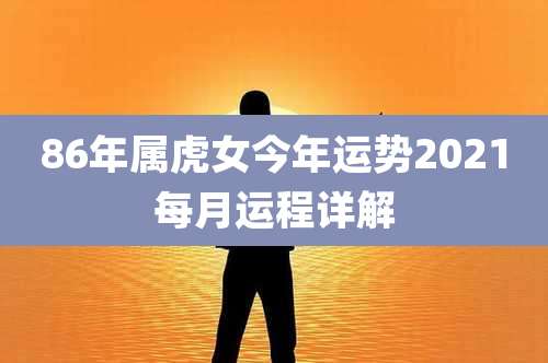 86年属虎女今年运势2021每月运程详解