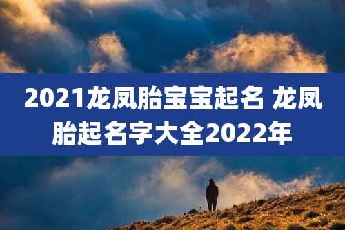 2021龙凤胎宝宝起名 龙凤胎起名字大全2022年