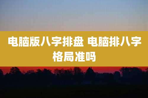 电脑版八字排盘 电脑排八字格局准吗