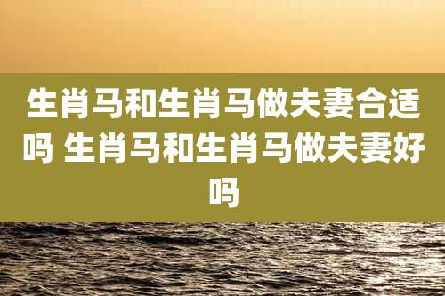生肖马和生肖马做夫妻合适吗 生肖马和生肖马做夫妻好吗