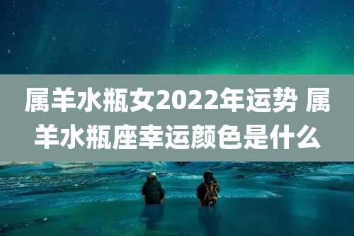 属羊水瓶女2022年运势 属羊水瓶座幸运颜色是什么