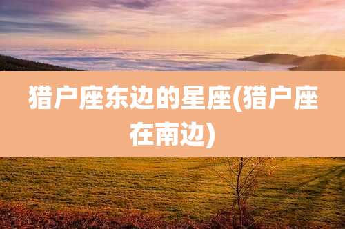 猎户座东边的星座(猎户座在南边)