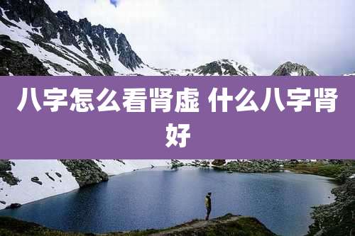 八字怎么看肾虚 什么八字肾好