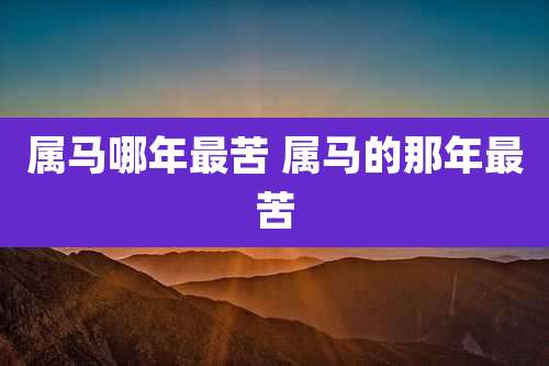 属马哪年最苦 属马的那年最苦