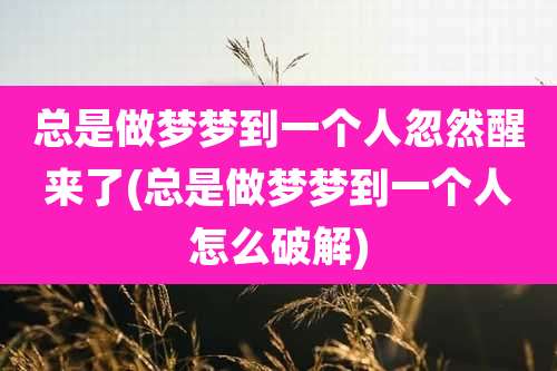 总是做梦梦到一个人忽然醒来了(总是做梦梦到一个人怎么破解)