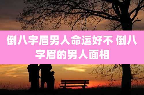 倒八字眉男人命运好不 倒八字眉的男人面相