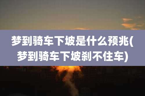 梦到骑车下坡是什么预兆(梦到骑车下坡刹不住车)