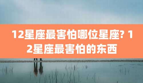 12星座最害怕哪位星座? 12星座最害怕的东西