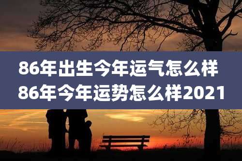 86年出生今年运气怎么样 86年今年运势怎么样2021