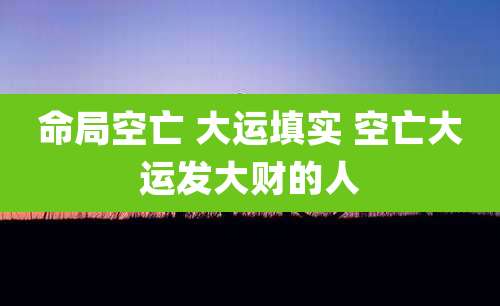 命局空亡 大运填实 空亡大运发大财的人