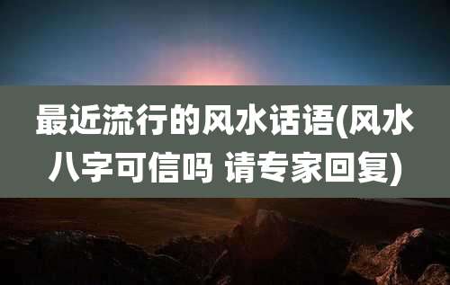 最近流行的风水话语(风水八字可信吗 请专家回复)