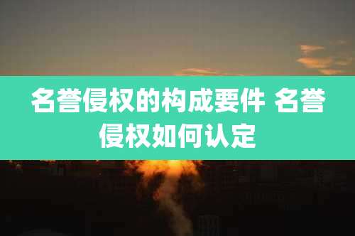 名誉侵权的构成要件 名誉侵权如何认定