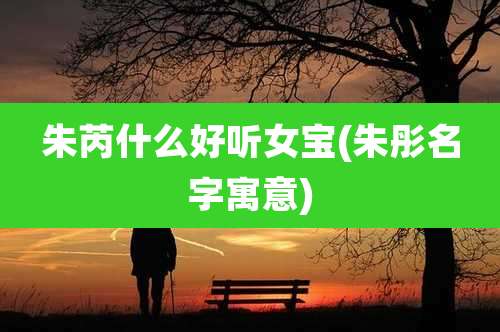 朱芮什么好听女宝(朱彤名字寓意)