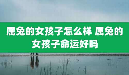 属兔的女孩子怎么样 属兔的女孩子命运好吗