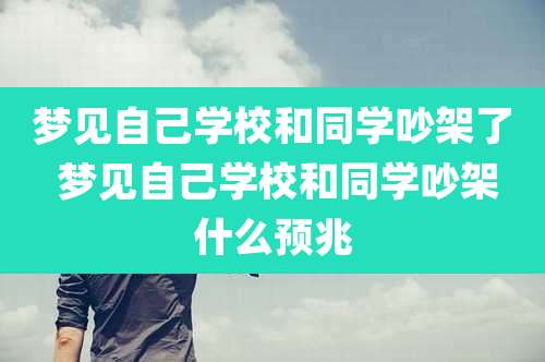 梦见自己学校和同学吵架了 梦见自己学校和同学吵架什么预兆