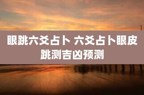 眼跳六爻占卜 六爻占卜眼皮跳测吉凶预测