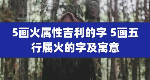 5画火属性吉利的字 5画五行属火的字及寓意