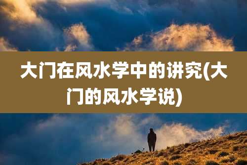 大门在风水学中的讲究(大门的风水学说)