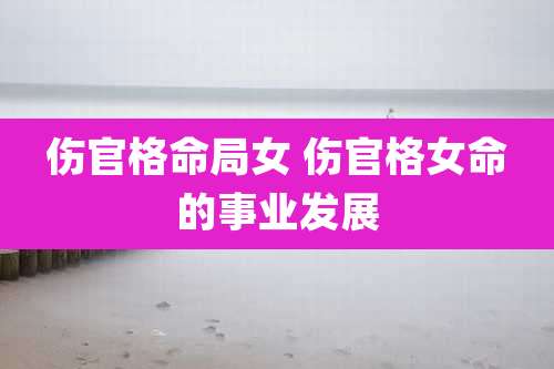 伤官格命局女 伤官格女命的事业发展