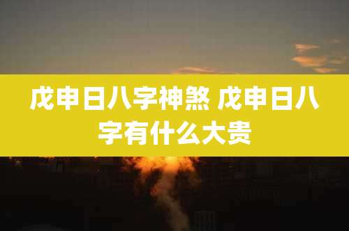 戊申日八字神煞 戊申日八字有什么大贵