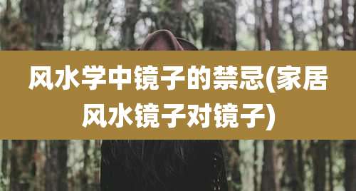 风水学中镜子的禁忌(家居风水镜子对镜子)