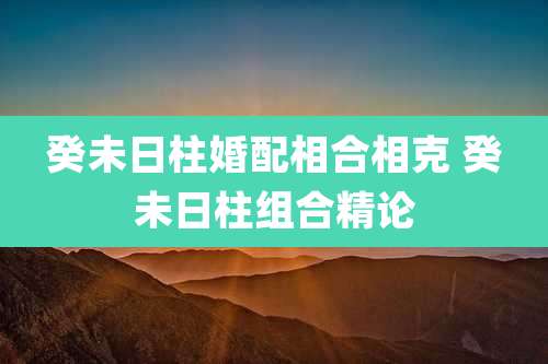 癸未日柱婚配相合相克 癸未日柱组合精论