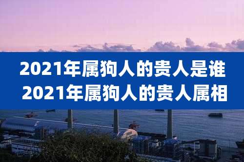 2021年属狗人的贵人是谁 2021年属狗人的贵人属相