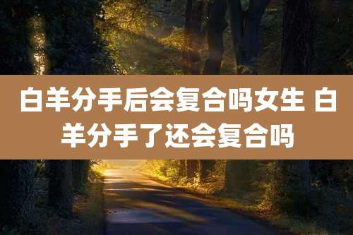 白羊分手后会复合吗女生 白羊分手了还会复合吗