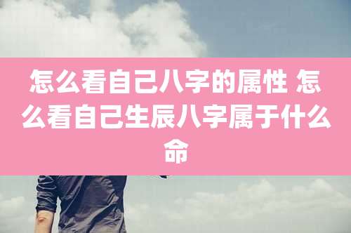 怎么看自己八字的属性 怎么看自己生辰八字属于什么命
