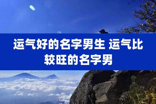 运气好的名字男生 运气比较旺的名字男