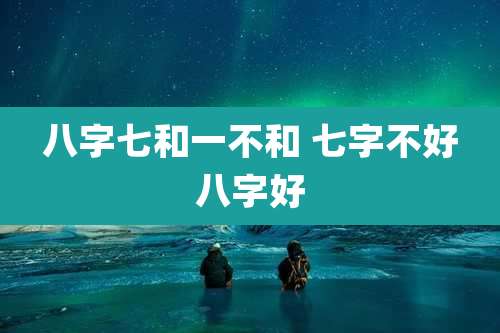 八字七和一不和 七字不好八字好